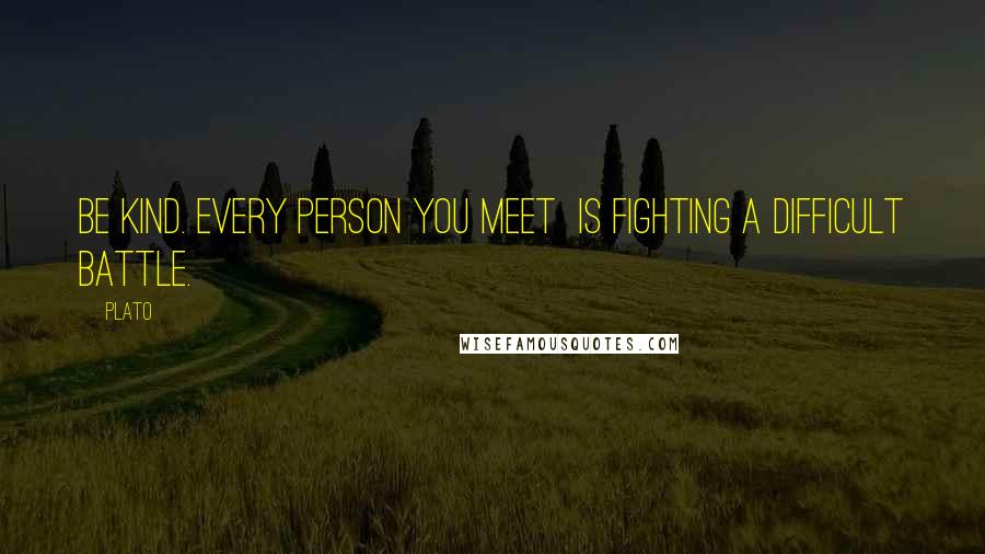Plato Quotes: Be kind. Every person you meet is fighting a difficult battle.