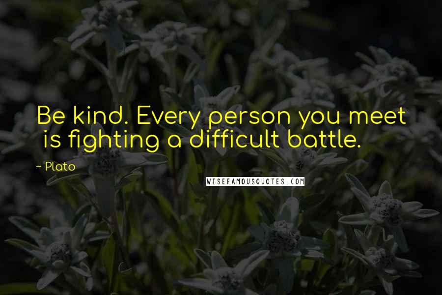 Plato Quotes: Be kind. Every person you meet is fighting a difficult battle.