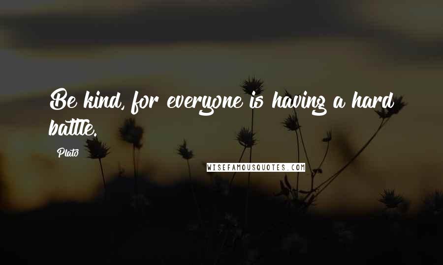 Plato Quotes: Be kind, for everyone is having a hard battle.