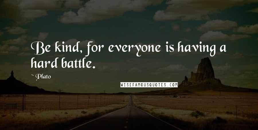 Plato Quotes: Be kind, for everyone is having a hard battle.