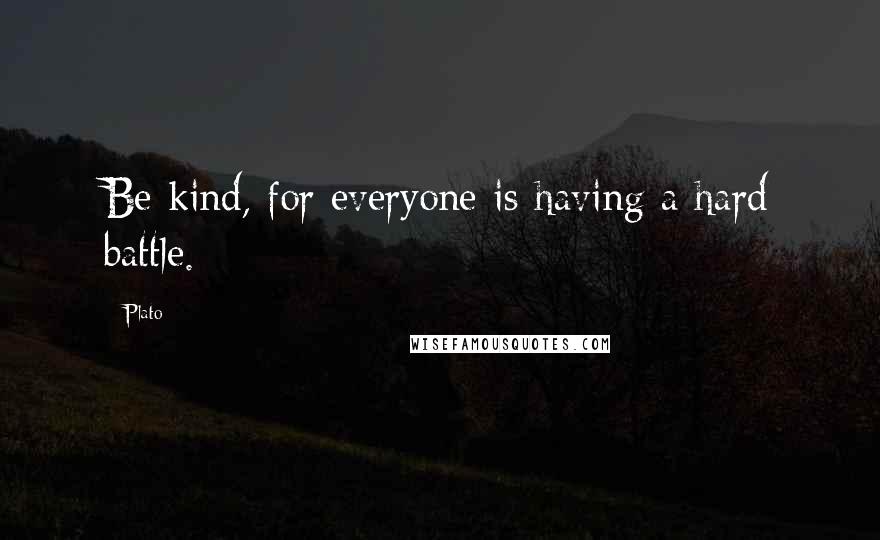 Plato Quotes: Be kind, for everyone is having a hard battle.