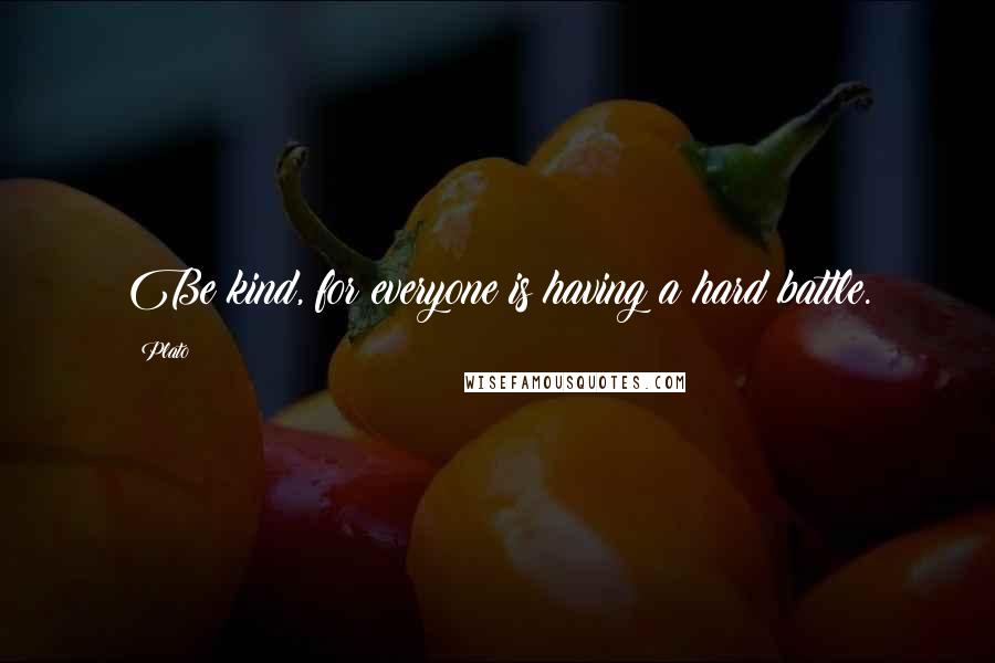Plato Quotes: Be kind, for everyone is having a hard battle.