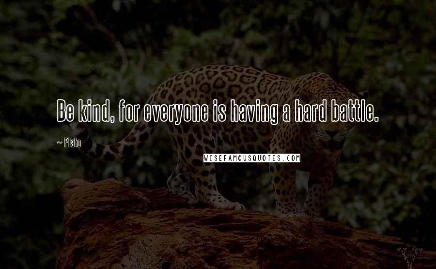 Plato Quotes: Be kind, for everyone is having a hard battle.