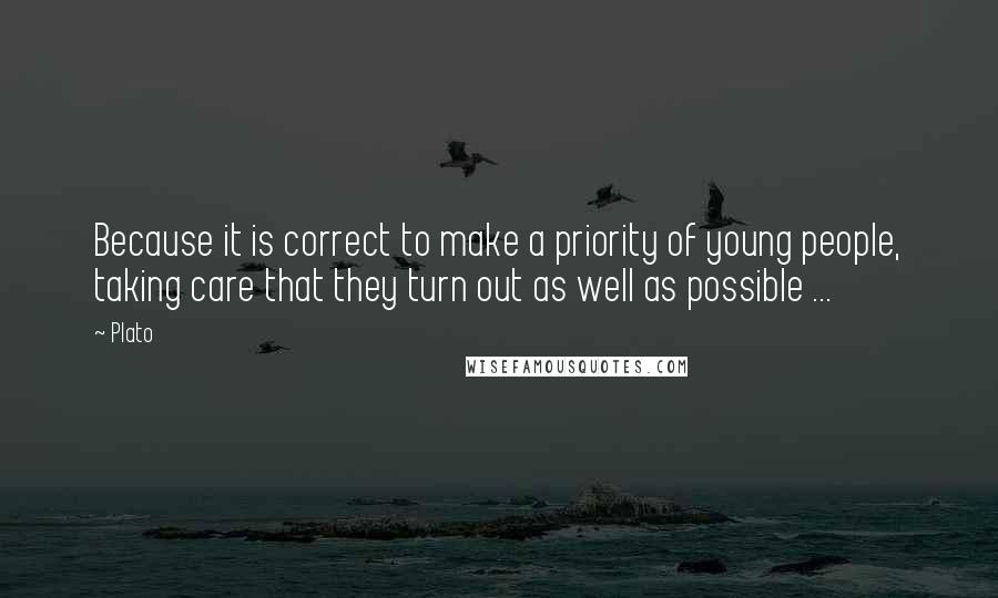 Plato Quotes: Because it is correct to make a priority of young people, taking care that they turn out as well as possible ...
