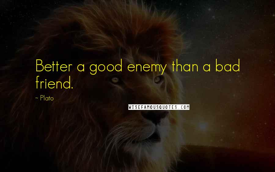 Plato Quotes: Better a good enemy than a bad friend.