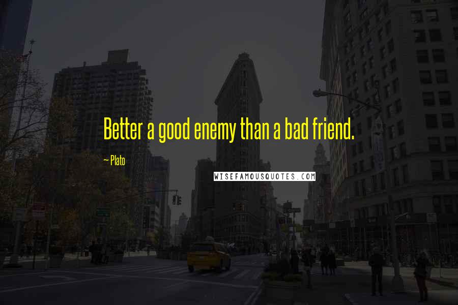 Plato Quotes: Better a good enemy than a bad friend.