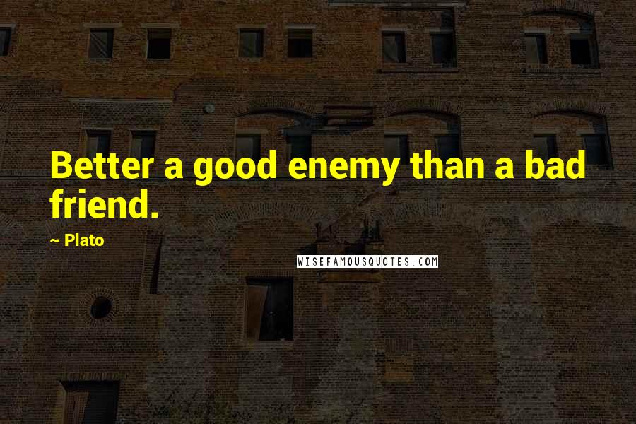 Plato Quotes: Better a good enemy than a bad friend.