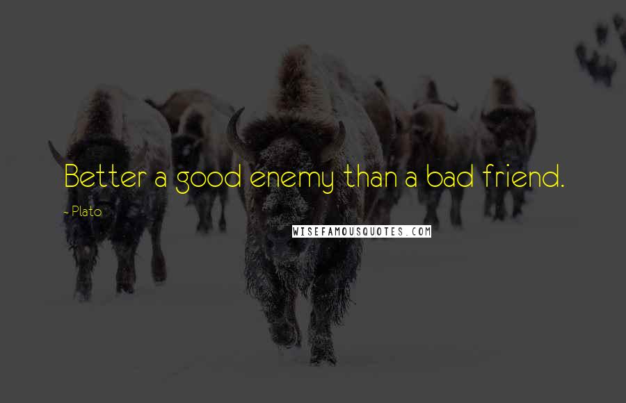 Plato Quotes: Better a good enemy than a bad friend.