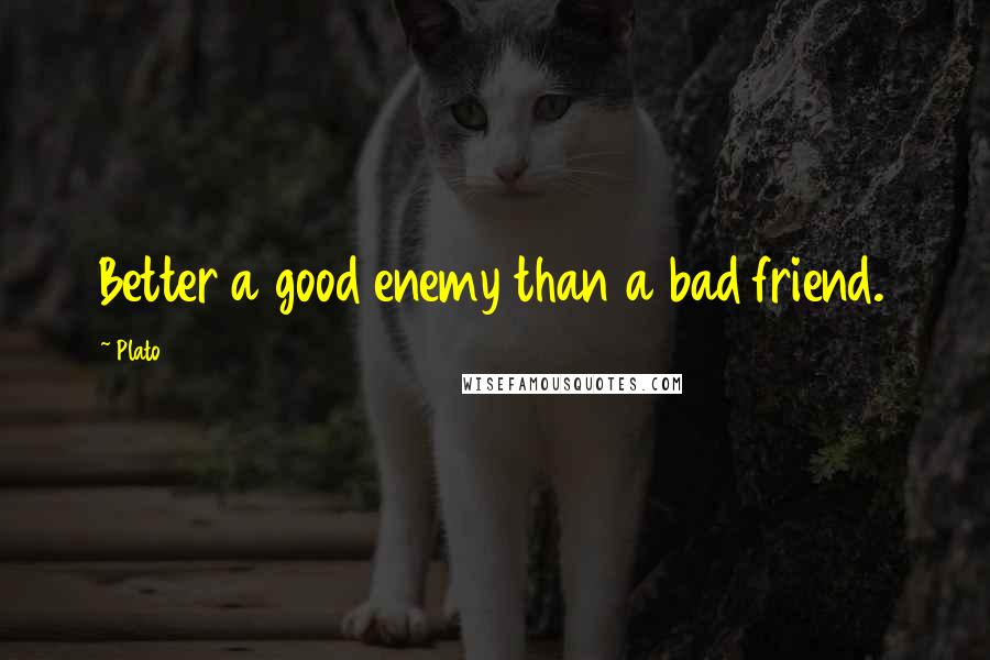 Plato Quotes: Better a good enemy than a bad friend.