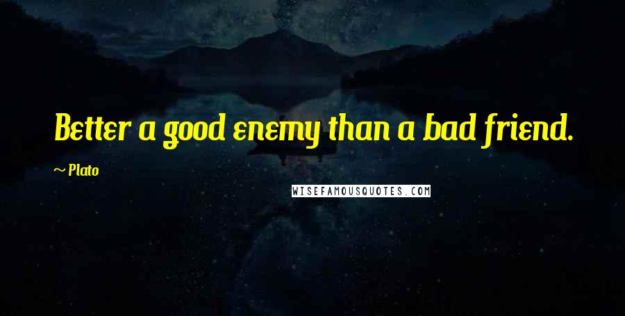 Plato Quotes: Better a good enemy than a bad friend.