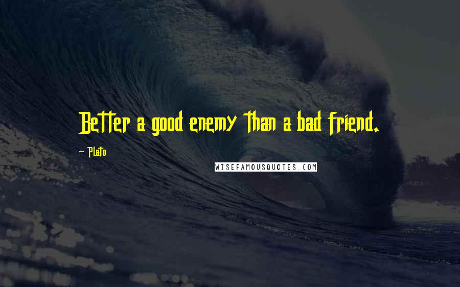 Plato Quotes: Better a good enemy than a bad friend.