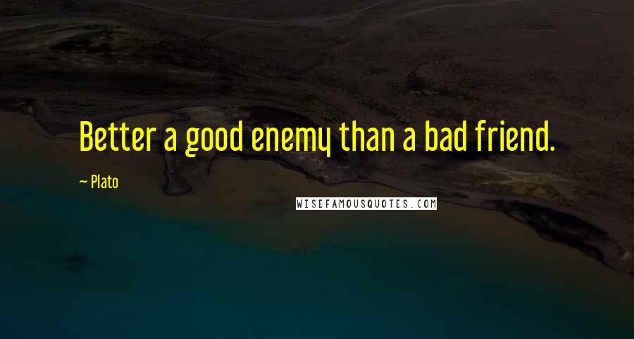 Plato Quotes: Better a good enemy than a bad friend.