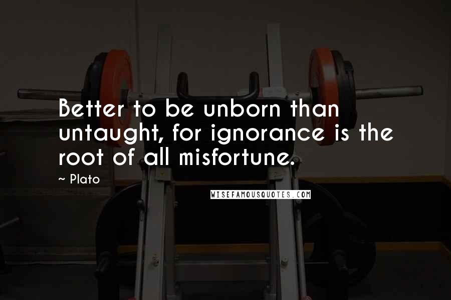 Plato Quotes: Better to be unborn than untaught, for ignorance is the root of all misfortune.