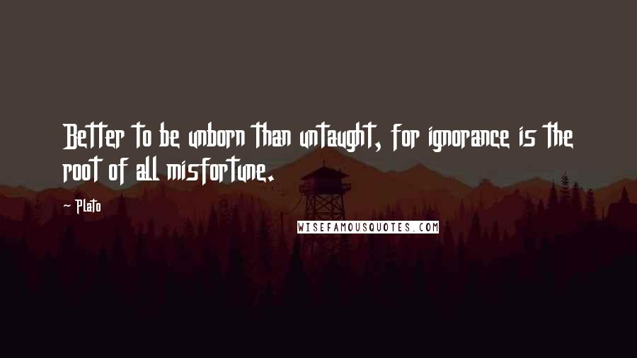 Plato Quotes: Better to be unborn than untaught, for ignorance is the root of all misfortune.