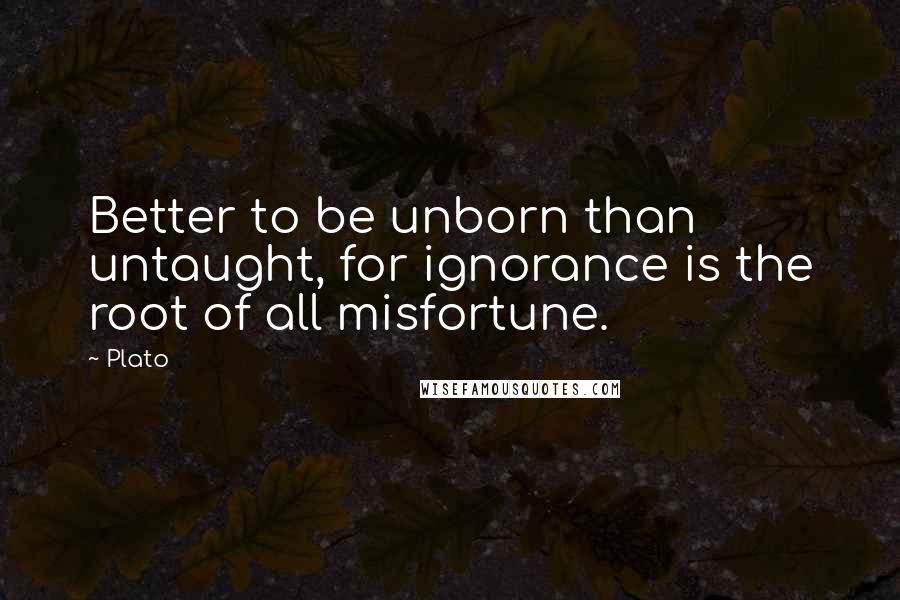Plato Quotes: Better to be unborn than untaught, for ignorance is the root of all misfortune.