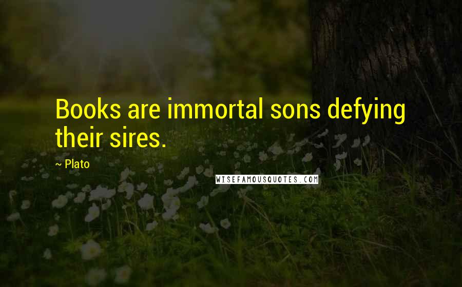 Plato Quotes: Books are immortal sons defying their sires.
