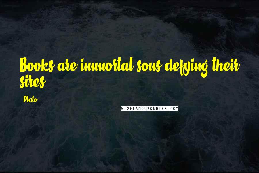 Plato Quotes: Books are immortal sons defying their sires.