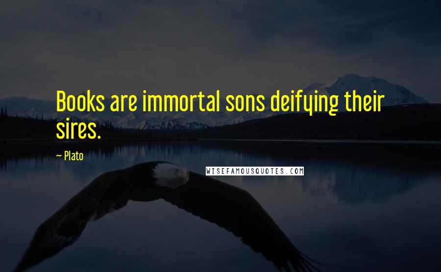 Plato Quotes: Books are immortal sons deifying their sires.