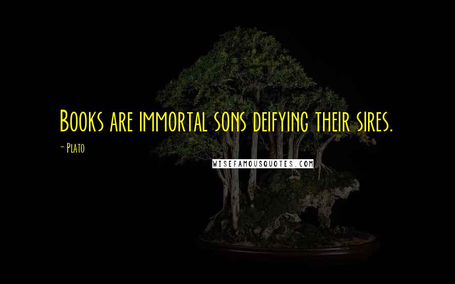 Plato Quotes: Books are immortal sons deifying their sires.