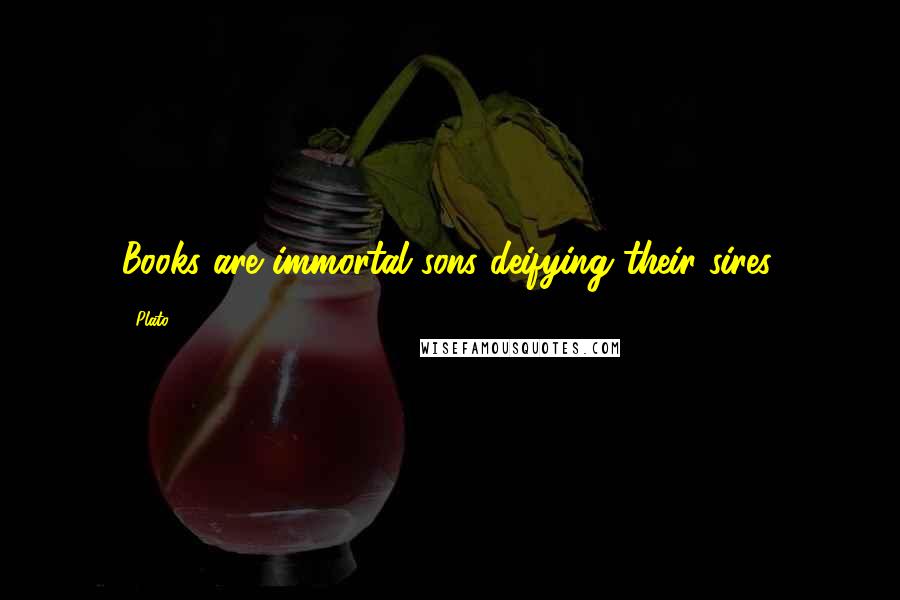 Plato Quotes: Books are immortal sons deifying their sires.