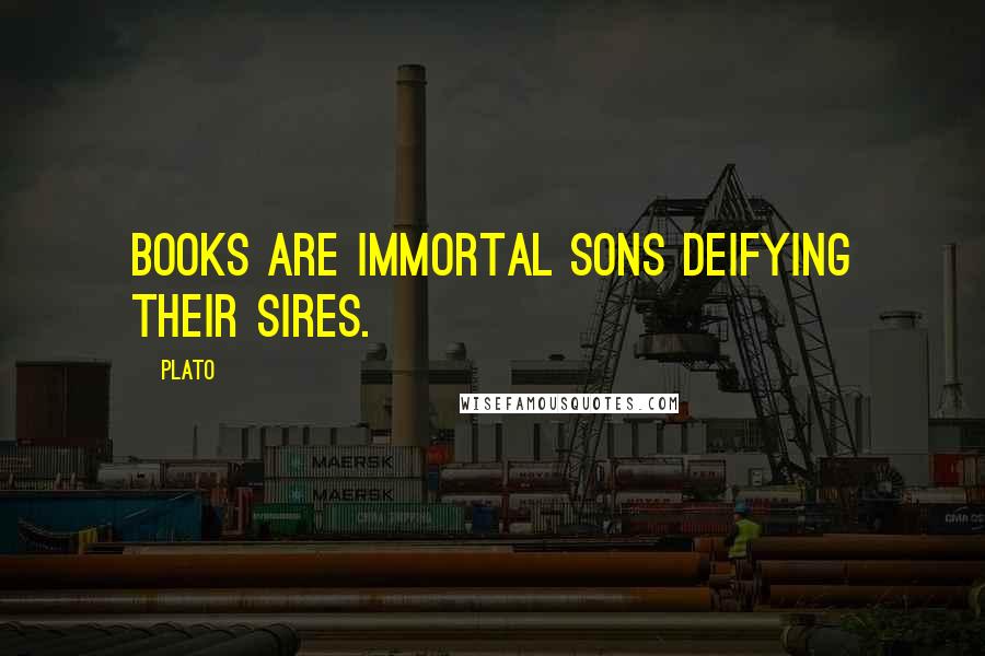 Plato Quotes: Books are immortal sons deifying their sires.