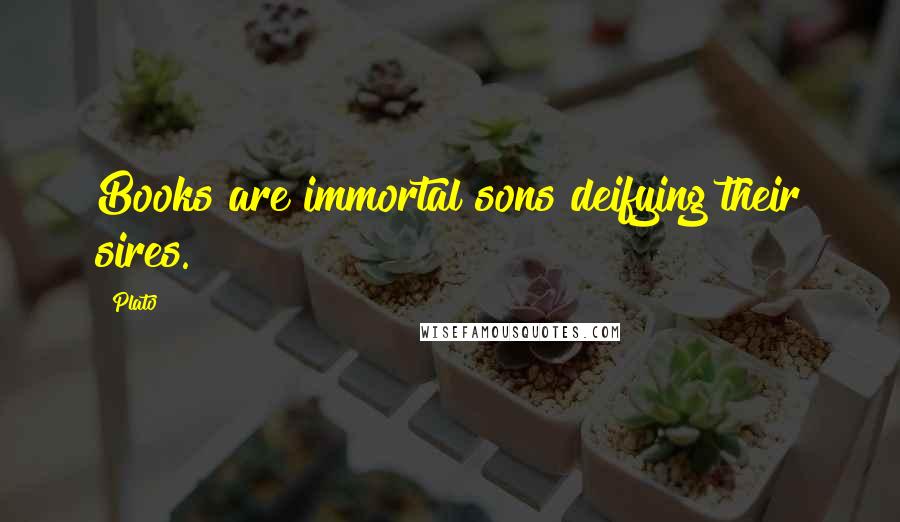 Plato Quotes: Books are immortal sons deifying their sires.