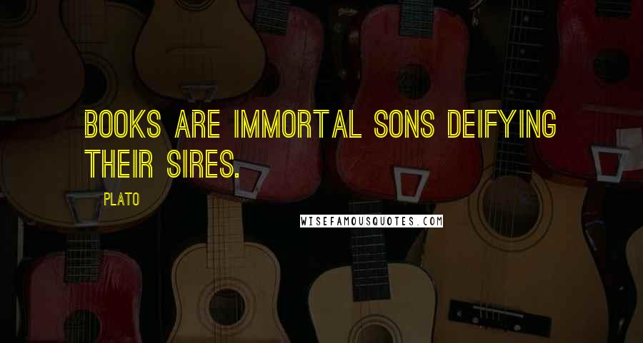 Plato Quotes: Books are immortal sons deifying their sires.