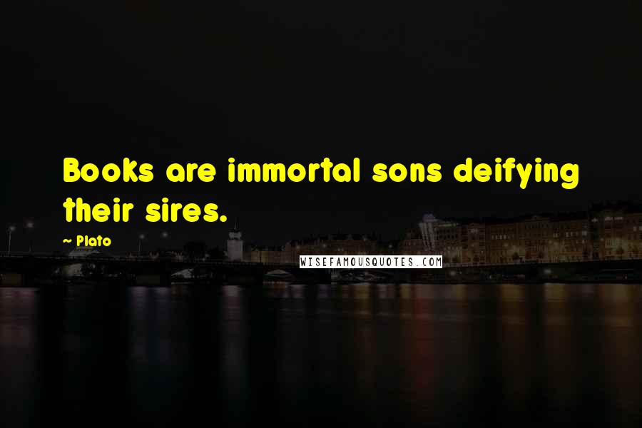 Plato Quotes: Books are immortal sons deifying their sires.