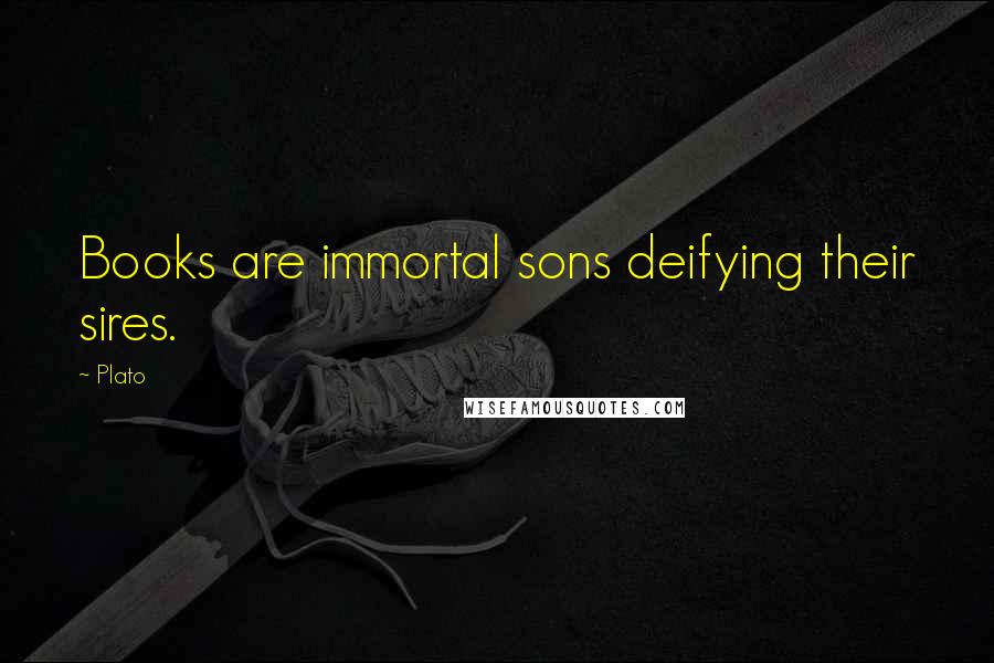 Plato Quotes: Books are immortal sons deifying their sires.