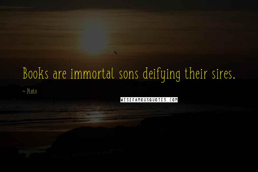 Plato Quotes: Books are immortal sons deifying their sires.