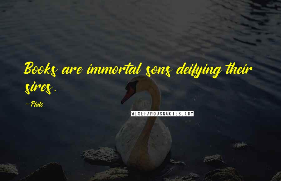 Plato Quotes: Books are immortal sons deifying their sires.