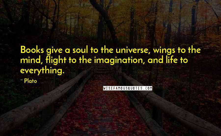 Plato Quotes: Books give a soul to the universe, wings to the mind, flight to the imagination, and life to everything.