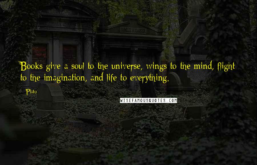 Plato Quotes: Books give a soul to the universe, wings to the mind, flight to the imagination, and life to everything.