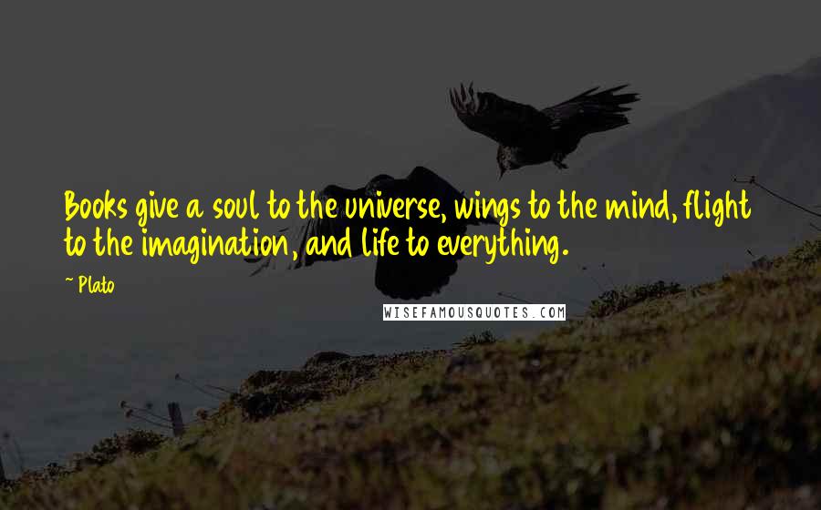 Plato Quotes: Books give a soul to the universe, wings to the mind, flight to the imagination, and life to everything.