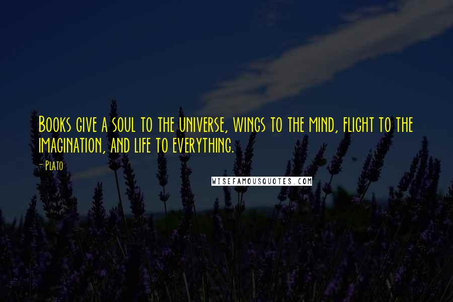 Plato Quotes: Books give a soul to the universe, wings to the mind, flight to the imagination, and life to everything.