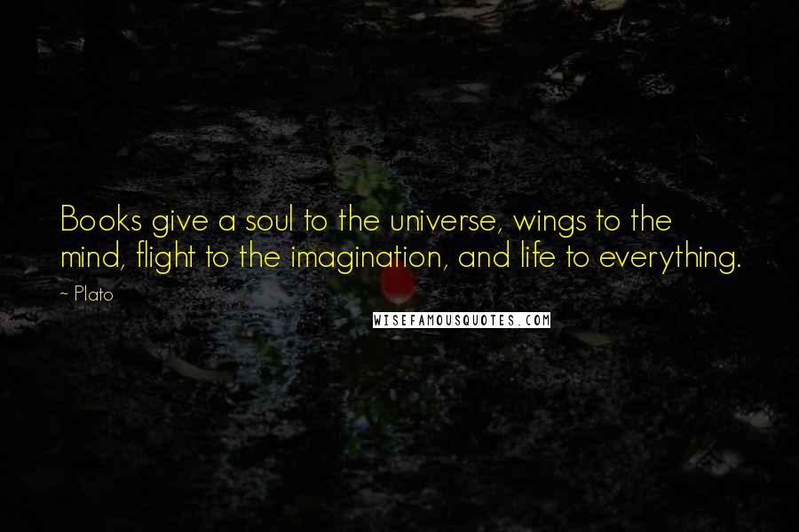 Plato Quotes: Books give a soul to the universe, wings to the mind, flight to the imagination, and life to everything.