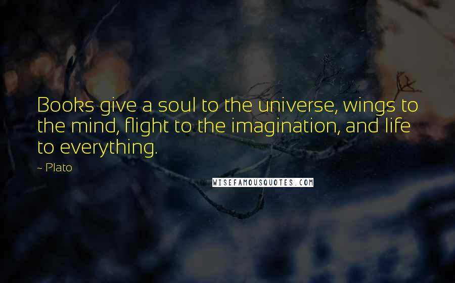 Plato Quotes: Books give a soul to the universe, wings to the mind, flight to the imagination, and life to everything.