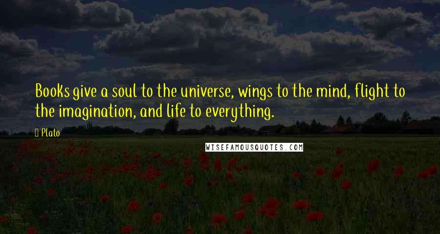Plato Quotes: Books give a soul to the universe, wings to the mind, flight to the imagination, and life to everything.