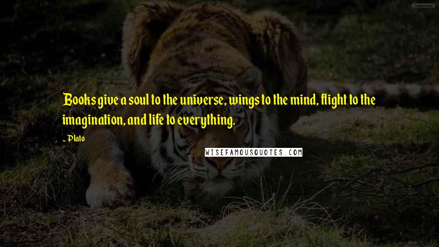 Plato Quotes: Books give a soul to the universe, wings to the mind, flight to the imagination, and life to everything.