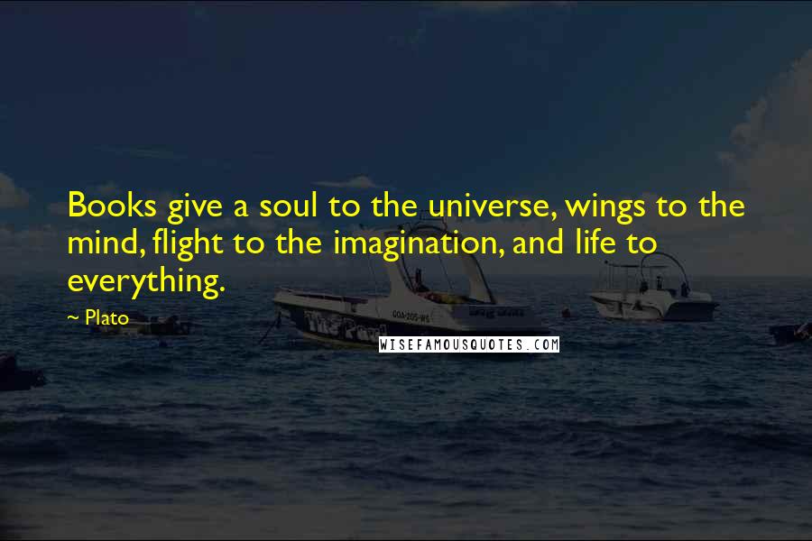 Plato Quotes: Books give a soul to the universe, wings to the mind, flight to the imagination, and life to everything.