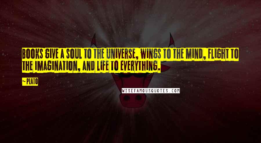 Plato Quotes: Books give a soul to the universe, wings to the mind, flight to the imagination, and life to everything.
