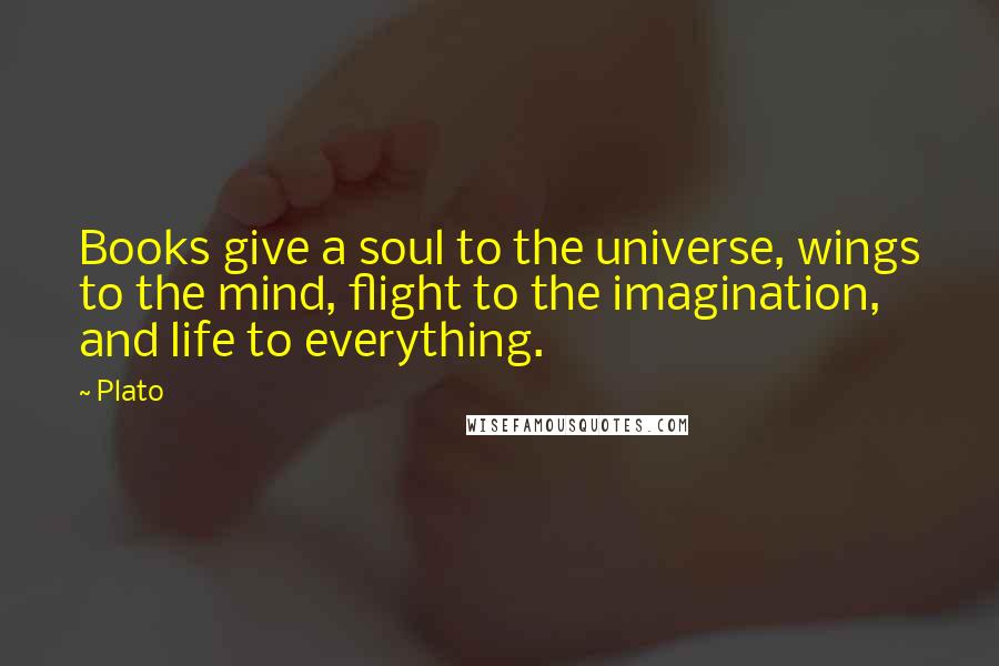 Plato Quotes: Books give a soul to the universe, wings to the mind, flight to the imagination, and life to everything.