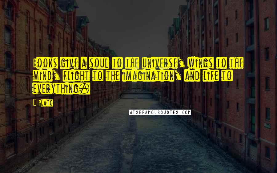 Plato Quotes: Books give a soul to the universe, wings to the mind, flight to the imagination, and life to everything.