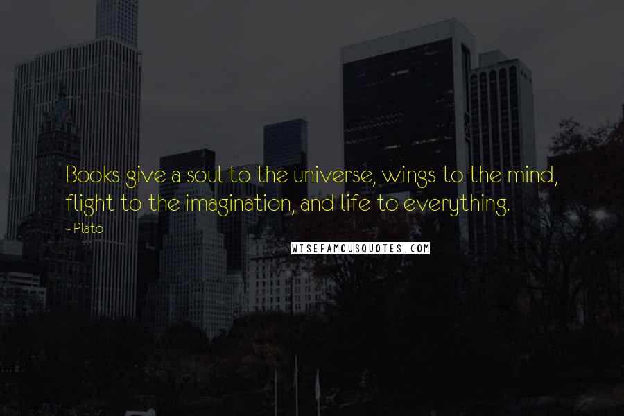 Plato Quotes: Books give a soul to the universe, wings to the mind, flight to the imagination, and life to everything.