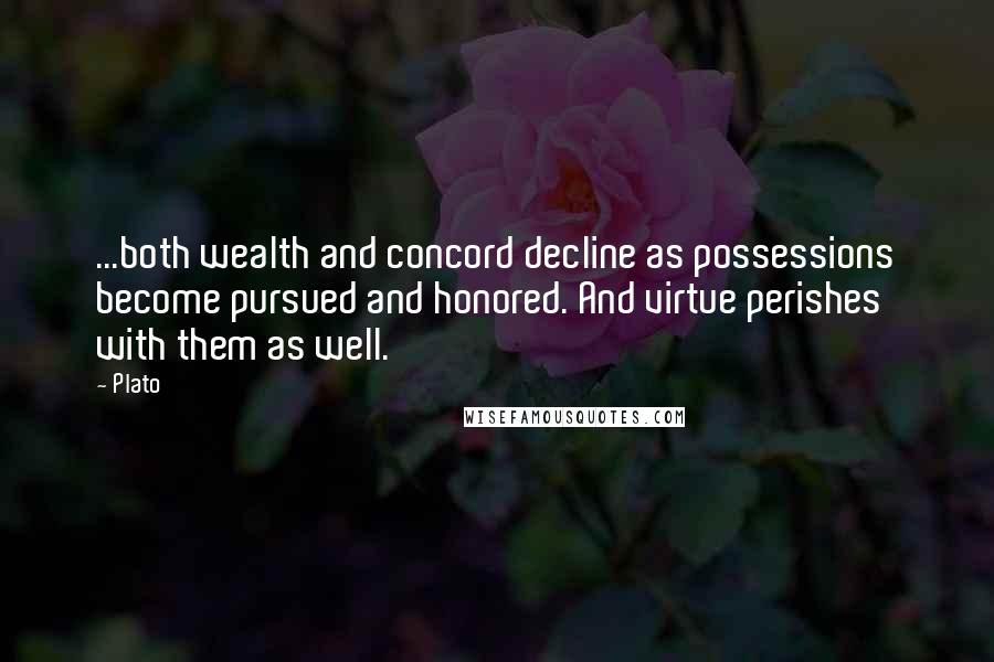 Plato Quotes: ...both wealth and concord decline as possessions become pursued and honored. And virtue perishes with them as well.