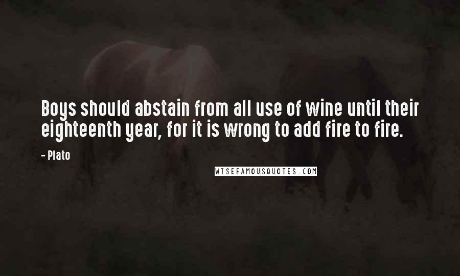 Plato Quotes: Boys should abstain from all use of wine until their eighteenth year, for it is wrong to add fire to fire.