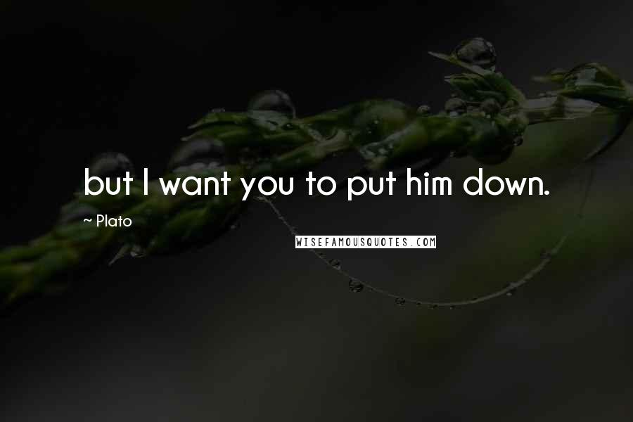 Plato Quotes: but I want you to put him down.