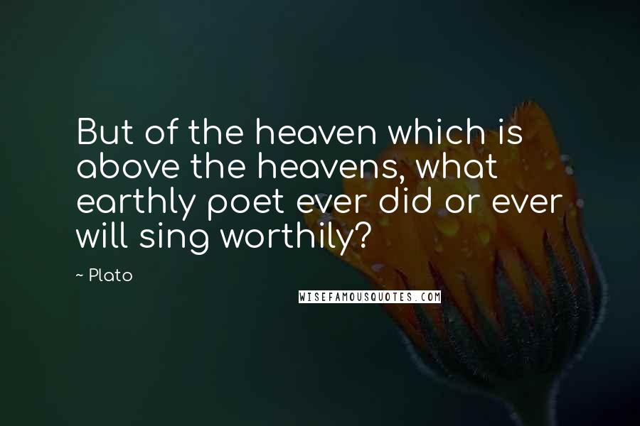 Plato Quotes: But of the heaven which is above the heavens, what earthly poet ever did or ever will sing worthily?