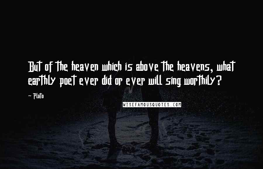 Plato Quotes: But of the heaven which is above the heavens, what earthly poet ever did or ever will sing worthily?