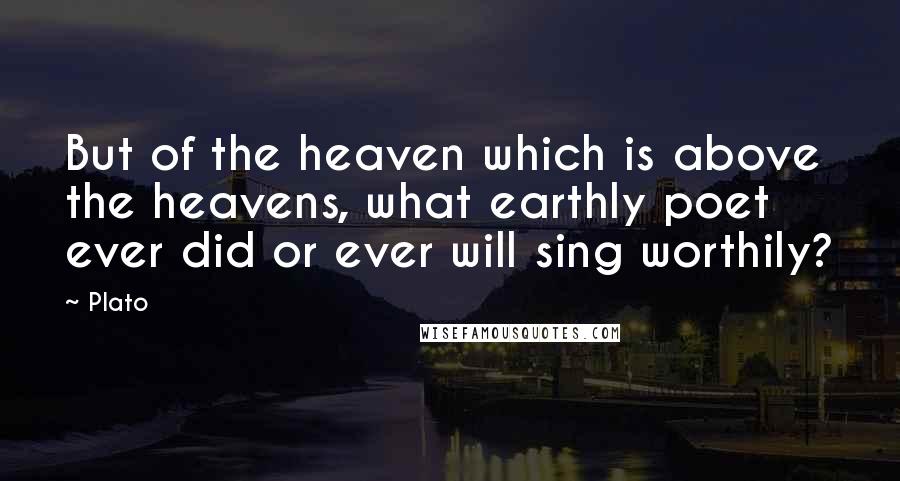 Plato Quotes: But of the heaven which is above the heavens, what earthly poet ever did or ever will sing worthily?